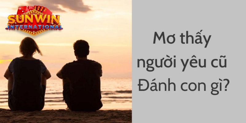 Đánh con gì khi gặp giấc mơ về người yêu cũ